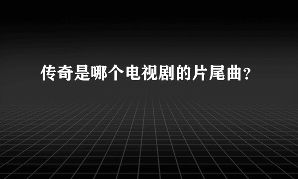 传奇是哪个电视剧的片尾曲？