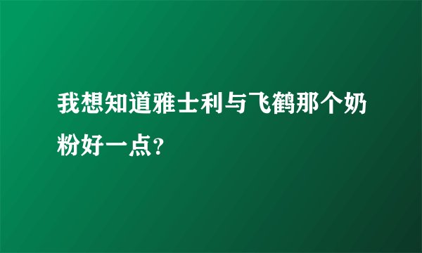 我想知道雅士利与飞鹤那个奶粉好一点？