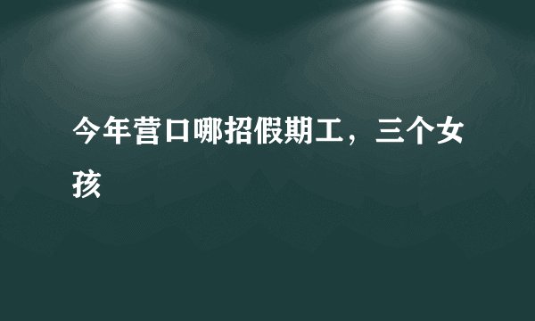 今年营口哪招假期工，三个女孩