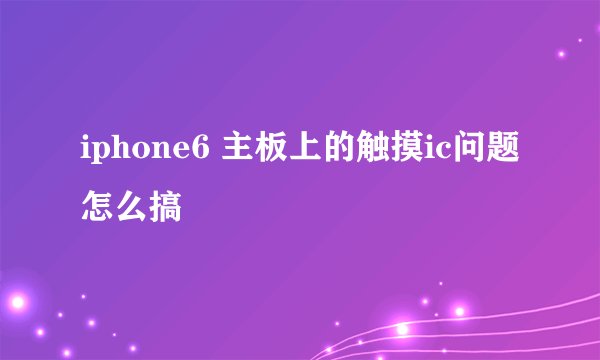 iphone6 主板上的触摸ic问题 怎么搞