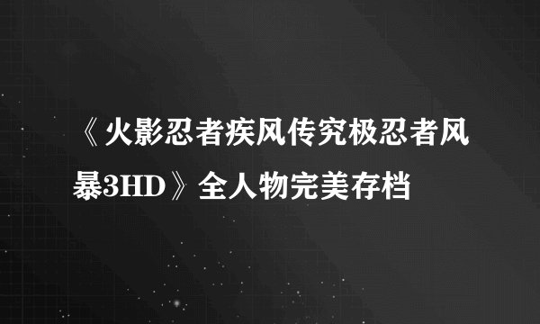 《火影忍者疾风传究极忍者风暴3HD》全人物完美存档