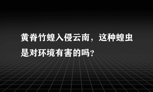 黄脊竹蝗入侵云南,这种蝗虫是对环境有害的吗?