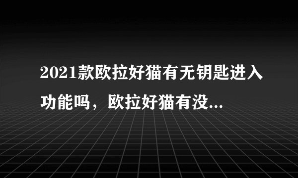 2021款欧拉好猫有无钥匙进入功能吗,欧拉好猫有没有无钥匙进入系统