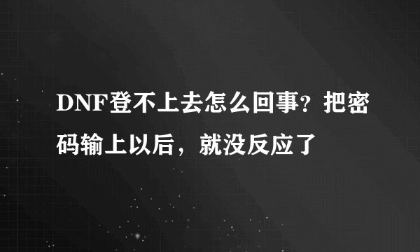 DNF登不上去怎么回事?把密码输上以后,就没反应了