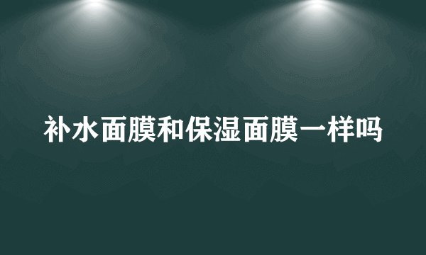 补水面膜和保湿面膜一样吗