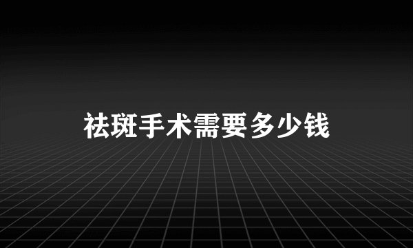 祛斑手术需要多少钱