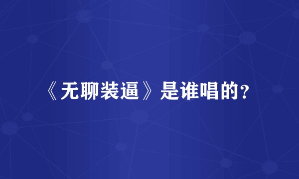 《无聊装逼》是谁唱的？
