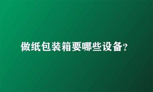 做纸包装箱要哪些设备？
