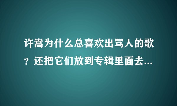 许嵩为什么总喜欢出骂人的歌?还把它们放到专辑里面去。大概,这就是中华网友痛恨许嵩的原因之一吧!