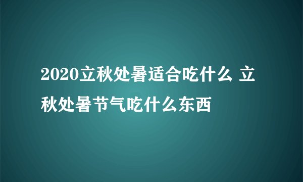2020立秋处暑适合吃什么 立秋处暑节气吃什么东西