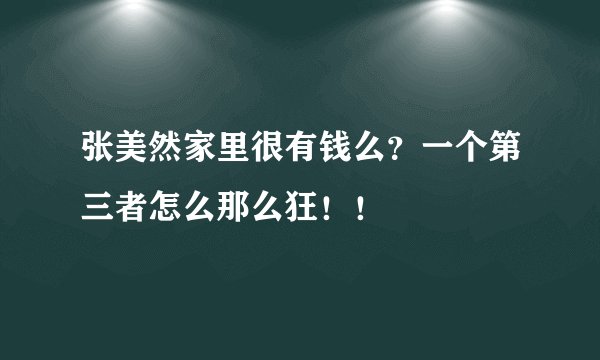 张美然家里很有钱么?一个第三者怎么那么狂!!