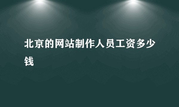 北京的网站制作人员工资多少钱