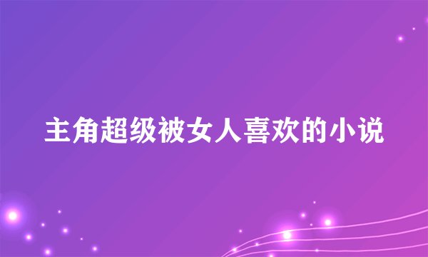 主角超级被女人喜欢的小说