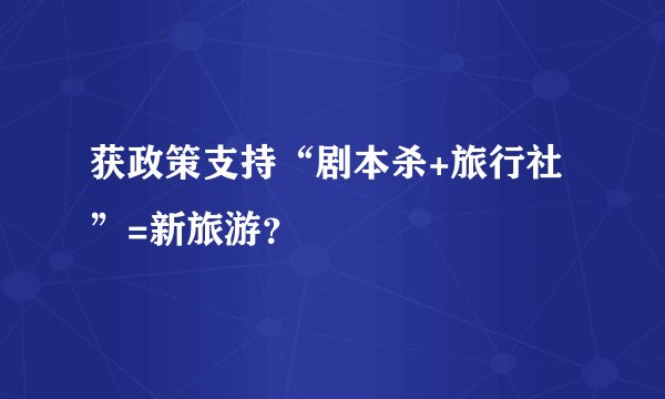 获政策支持“剧本杀+旅行社”=新旅游?