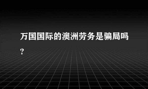 万国国际的澳洲劳务是骗局吗？