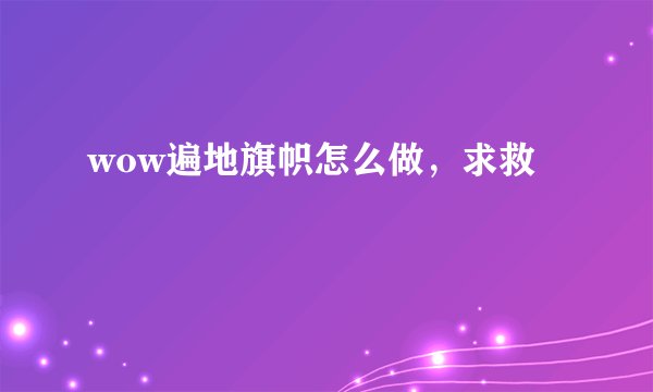 wow遍地旗帜怎么做，求救