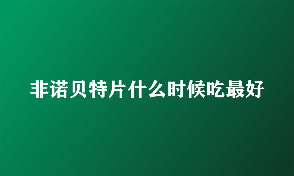 非诺贝特片什么时候吃最好