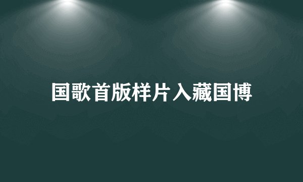 国歌首版样片入藏国博