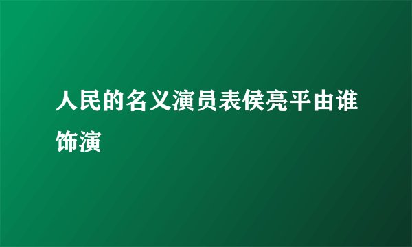 人民的名义演员表侯亮平由谁饰演