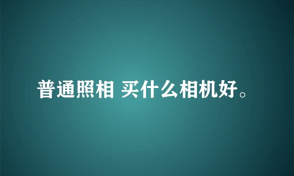 普通照相 买什么相机好。