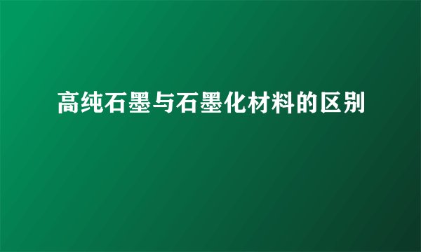 高纯石墨与石墨化材料的区别