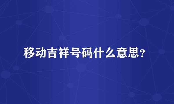 移动吉祥号码什么意思？