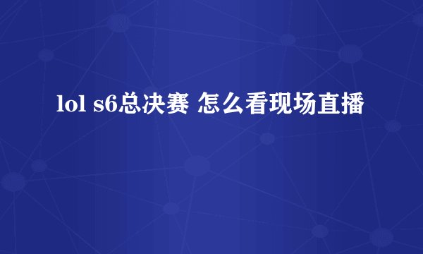 lol s6总决赛 怎么看现场直播