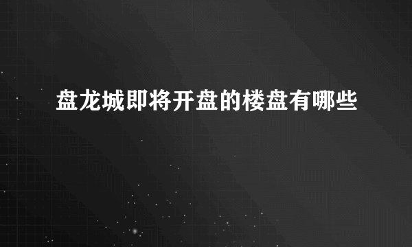 盘龙城即将开盘的楼盘有哪些