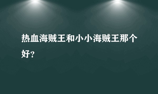 热血海贼王和小小海贼王那个好？
