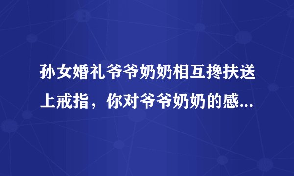 孙女婚礼爷爷奶奶相互搀扶送上戒指，你对爷爷奶奶的感情是怎样的呢？