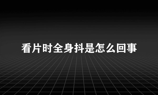 看片时全身抖是怎么回事