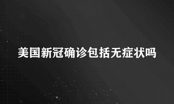 美国新冠确诊包括无症状吗