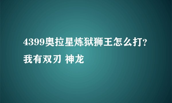4399奥拉星炼狱狮王怎么打？我有双刃 神龙