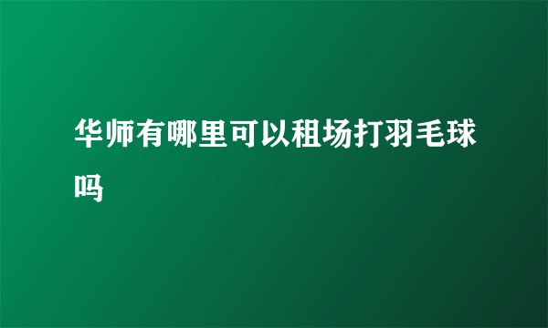 华师有哪里可以租场打羽毛球吗