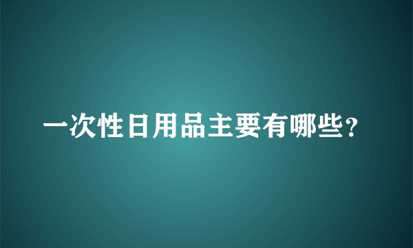 一次性日用品主要有哪些？
