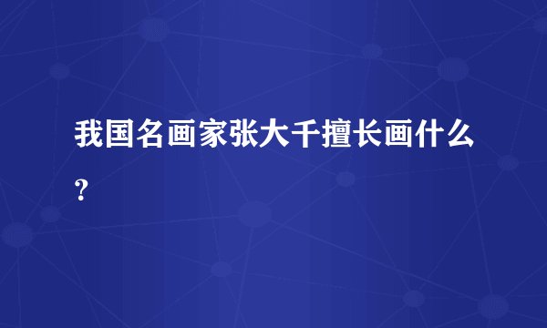 我国名画家张大千擅长画什么？