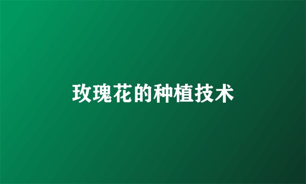 玫瑰花的种植技术