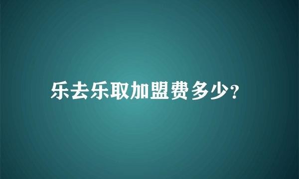 乐去乐取加盟费多少？