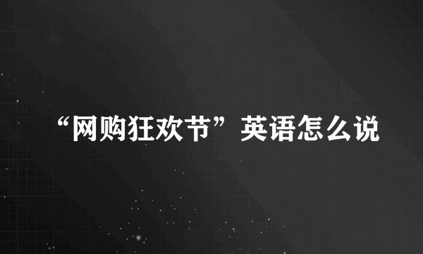 “网购狂欢节”英语怎么说