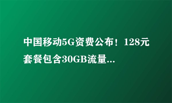 中国移动5G资费公布！128元套餐包含30GB流量和200分钟通话