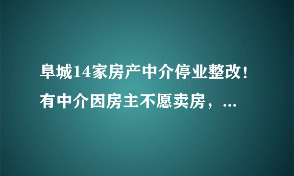 阜城14家房产中介停业整改！有中介因房主不愿卖房，强索5000元违约金, 你怎么看？