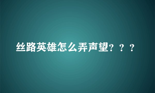 丝路英雄怎么弄声望？？？