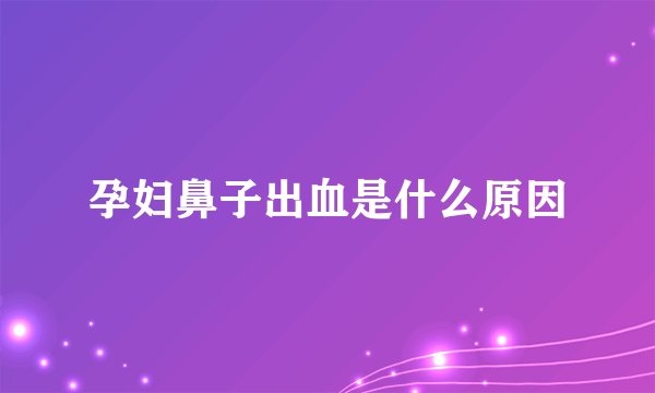 孕妇鼻子出血是什么原因