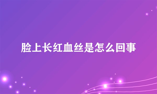 脸上长红血丝是怎么回事