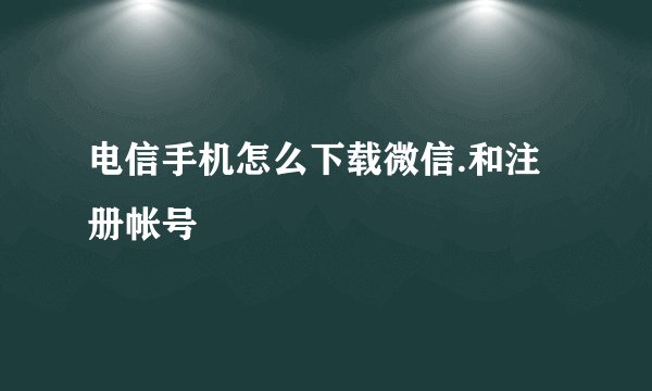 电信手机怎么下载微信.和注册帐号