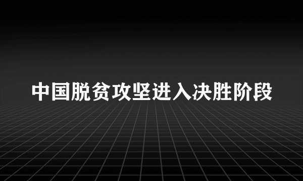 中国脱贫攻坚进入决胜阶段
