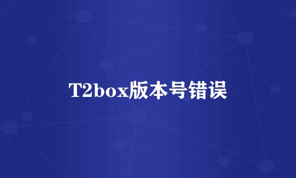 T2box版本号错误