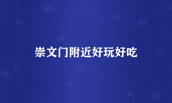 崇文门附近好玩好吃