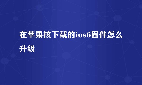 在苹果核下载的ios6固件怎么升级