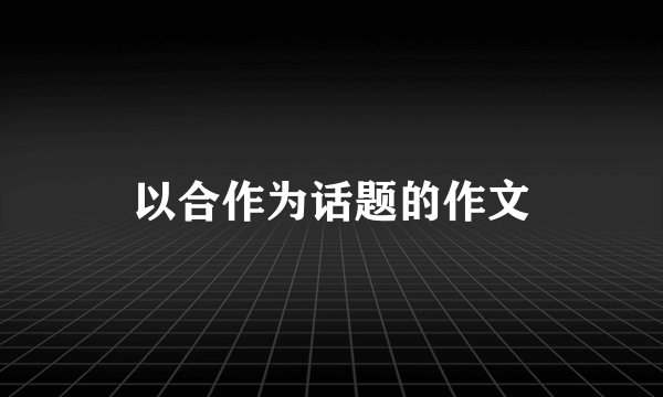 以合作为话题的作文